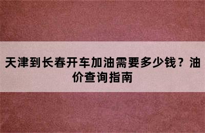天津到长春开车加油需要多少钱？油价查询指南