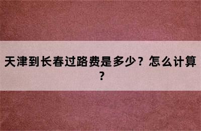 天津到长春过路费是多少？怎么计算？