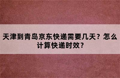 天津到青岛京东快递需要几天？怎么计算快递时效？