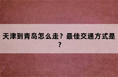 天津到青岛怎么走？最佳交通方式是？