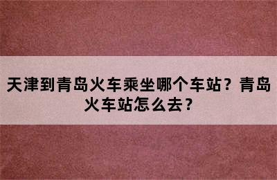 天津到青岛火车乘坐哪个车站？青岛火车站怎么去？