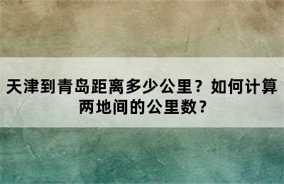 天津到青岛距离多少公里？如何计算两地间的公里数？