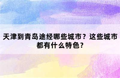 天津到青岛途经哪些城市？这些城市都有什么特色？