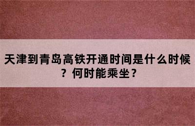 天津到青岛高铁开通时间是什么时候？何时能乘坐？
