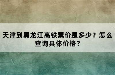 天津到黑龙江高铁票价是多少？怎么查询具体价格？