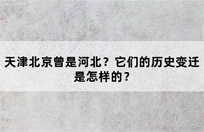 天津北京曾是河北？它们的历史变迁是怎样的？