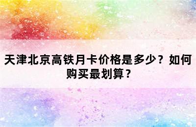 天津北京高铁月卡价格是多少？如何购买最划算？