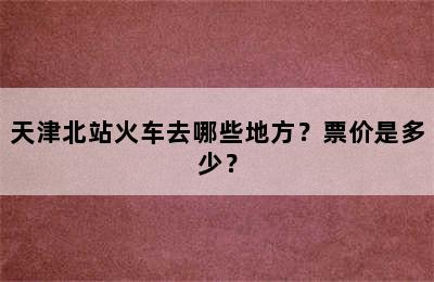 天津北站火车去哪些地方？票价是多少？