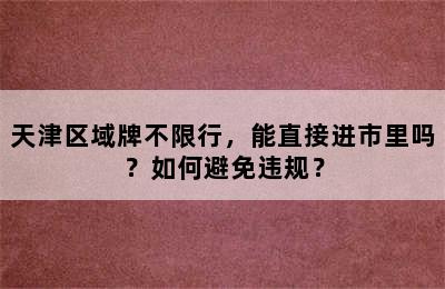 天津区域牌不限行，能直接进市里吗？如何避免违规？