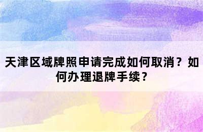 天津区域牌照申请完成如何取消？如何办理退牌手续？