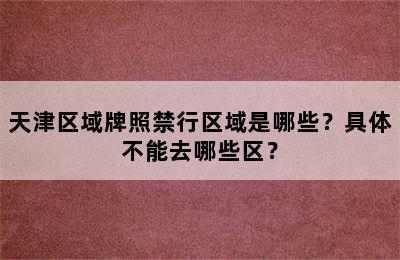 天津区域牌照禁行区域是哪些？具体不能去哪些区？