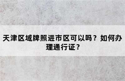 天津区域牌照进市区可以吗？如何办理通行证？