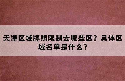 天津区域牌照限制去哪些区？具体区域名单是什么？