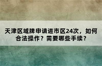 天津区域牌申请进市区24次，如何合法操作？需要哪些手续？