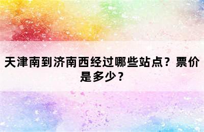 天津南到济南西经过哪些站点？票价是多少？