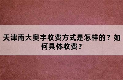 天津南大奥宇收费方式是怎样的？如何具体收费？