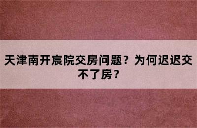 天津南开宸院交房问题？为何迟迟交不了房？