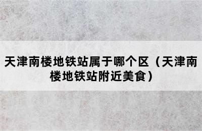 天津南楼地铁站属于哪个区（天津南楼地铁站附近美食）