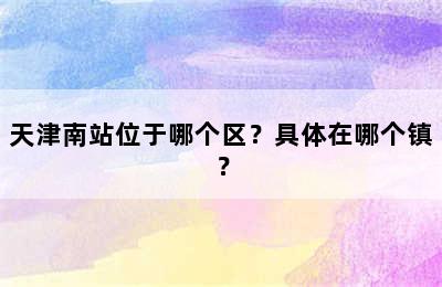 天津南站位于哪个区？具体在哪个镇？