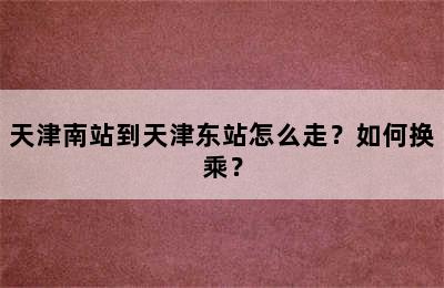 天津南站到天津东站怎么走？如何换乘？
