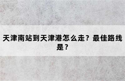 天津南站到天津港怎么走？最佳路线是？