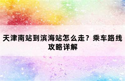 天津南站到滨海站怎么走？乘车路线攻略详解