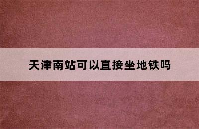 天津南站可以直接坐地铁吗