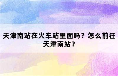 天津南站在火车站里面吗？怎么前往天津南站？