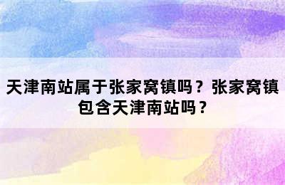 天津南站属于张家窝镇吗？张家窝镇包含天津南站吗？