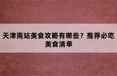 天津南站美食攻略有哪些？推荐必吃美食清单