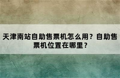 天津南站自助售票机怎么用？自助售票机位置在哪里？
