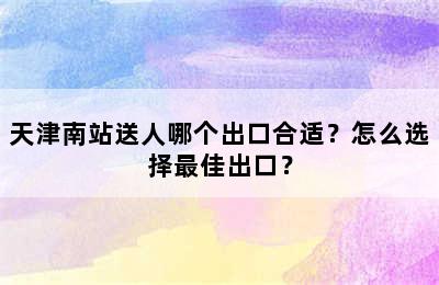 天津南站送人哪个出口合适？怎么选择最佳出口？