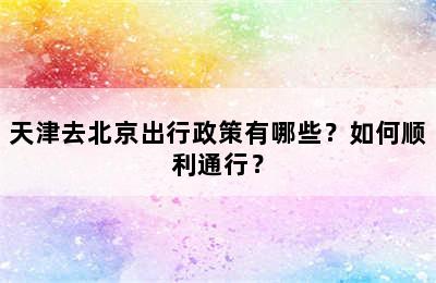 天津去北京出行政策有哪些？如何顺利通行？