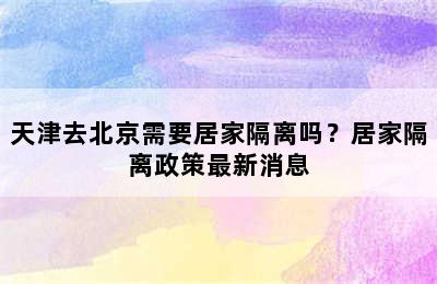 天津去北京需要居家隔离吗？居家隔离政策最新消息