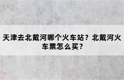天津去北戴河哪个火车站？北戴河火车票怎么买？