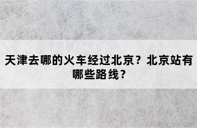 天津去哪的火车经过北京？北京站有哪些路线？
