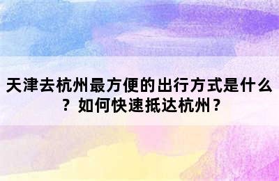 天津去杭州最方便的出行方式是什么？如何快速抵达杭州？