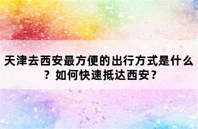 天津去西安最方便的出行方式是什么？如何快速抵达西安？