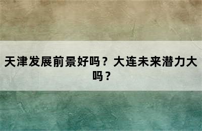 天津发展前景好吗？大连未来潜力大吗？