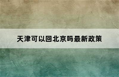 天津可以回北京吗最新政策