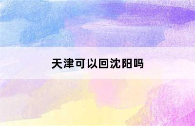 天津可以回沈阳吗