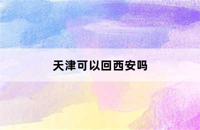 天津可以回西安吗