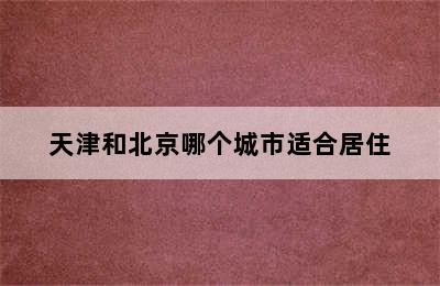 天津和北京哪个城市适合居住