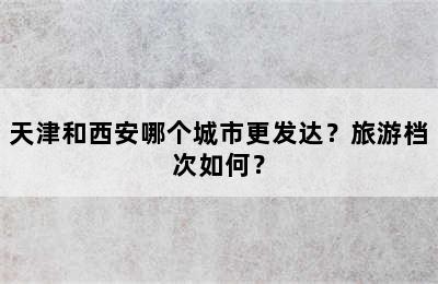 天津和西安哪个城市更发达？旅游档次如何？