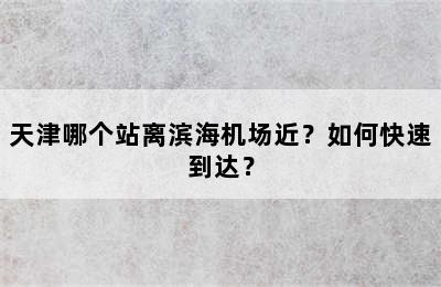 天津哪个站离滨海机场近？如何快速到达？