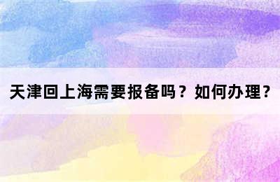 天津回上海需要报备吗？如何办理？