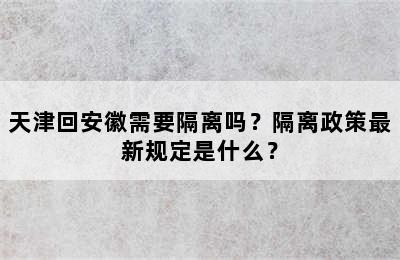天津回安徽需要隔离吗？隔离政策最新规定是什么？