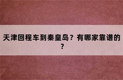 天津回程车到秦皇岛？有哪家靠谱的？