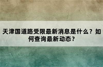 天津国道路受限最新消息是什么？如何查询最新动态？