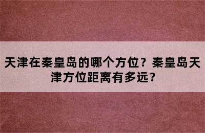 天津在秦皇岛的哪个方位？秦皇岛天津方位距离有多远？